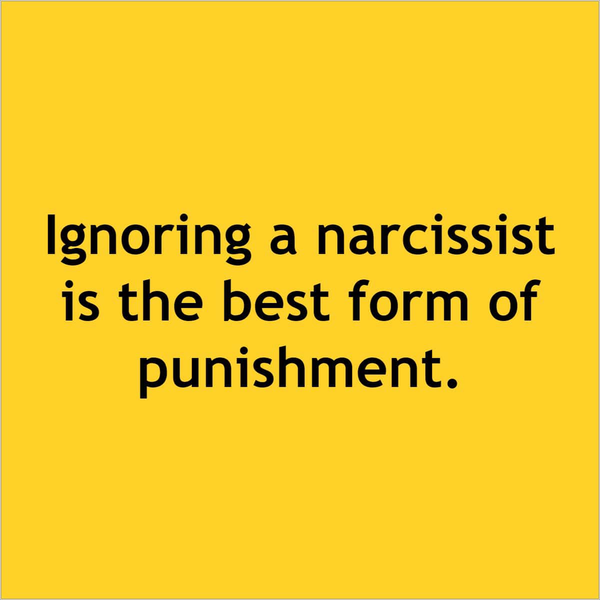 Ignoring a narcissist is the best form of punishment.